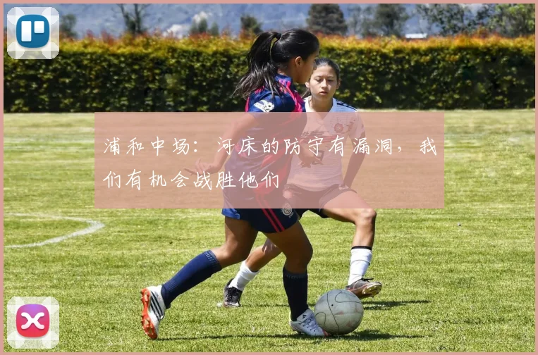浦和中场：河床的防守有漏洞，我们有机会战胜他们