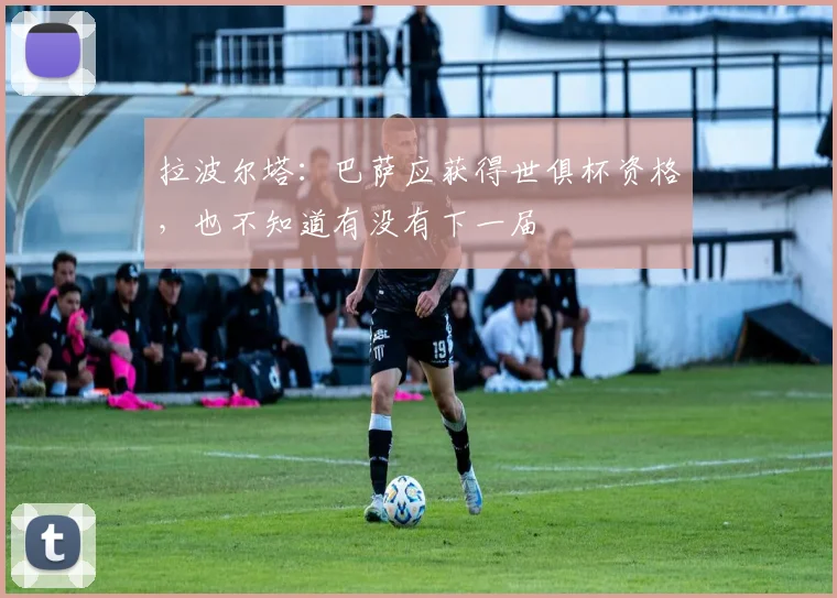 拉波尔塔：巴萨应获得世俱杯资格，也不知道有没有下一届